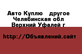 Авто Куплю - другое. Челябинская обл.,Верхний Уфалей г.